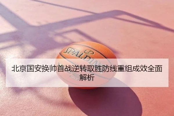 北京国安换帅首战逆转取胜防线重组成效全面解析