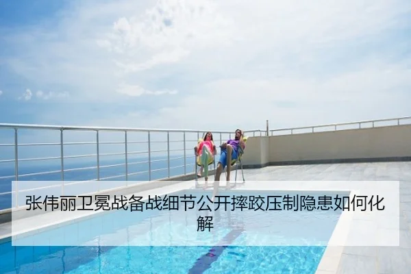 张伟丽卫冕战备战细节公开摔跤压制隐患如何化解