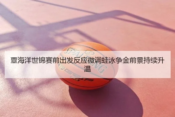 覃海洋世锦赛前出发反应微调蛙泳争金前景持续升温