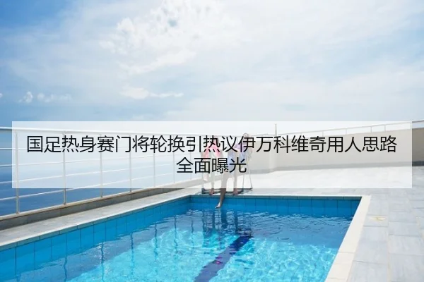 国足热身赛门将轮换引热议伊万科维奇用人思路全面曝光