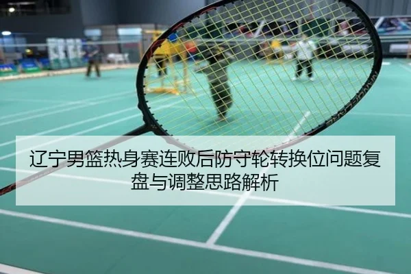 辽宁男篮热身赛连败后防守轮转换位问题复盘与调整思路解析