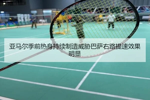亚马尔季前热身持续制造威胁巴萨右路提速效果明显