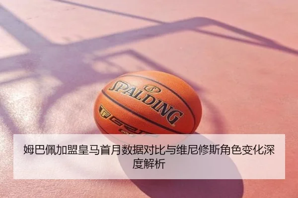 姆巴佩加盟皇马首月数据对比与维尼修斯角色变化深度解析
