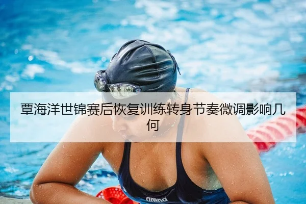 覃海洋世锦赛后恢复训练转身节奏微调影响几何