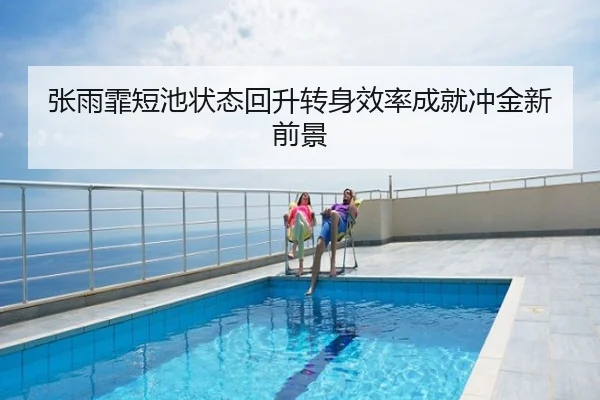 张雨霏短池状态回升转身效率成就冲金新前景