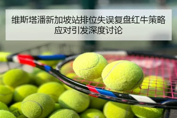 维斯塔潘新加坡站排位失误复盘红牛策略应对引发深度讨论