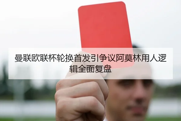 曼联欧联杯轮换首发引争议阿莫林用人逻辑全面复盘