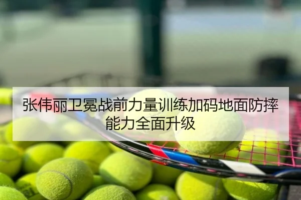 张伟丽卫冕战前力量训练加码地面防摔能力全面升级